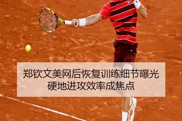 郑钦文美网后恢复训练细节曝光 硬地进攻效率成焦点